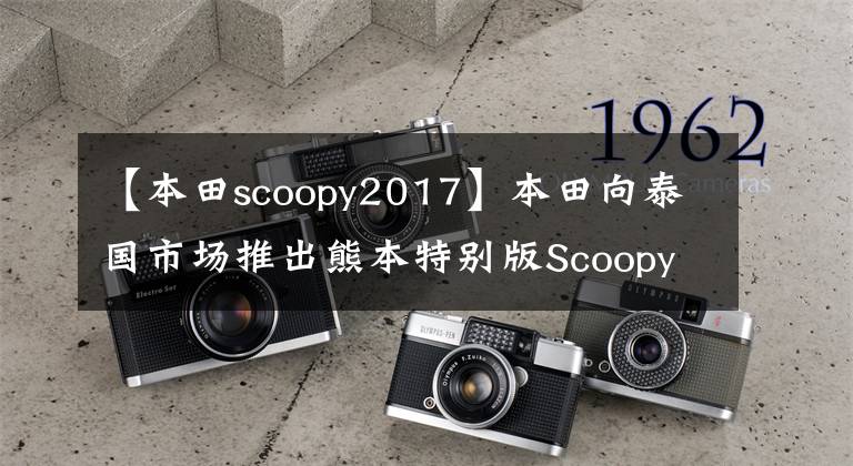 【本田scoopy2017】本田向泰国市场推出熊本特别版Scoopy  I  110