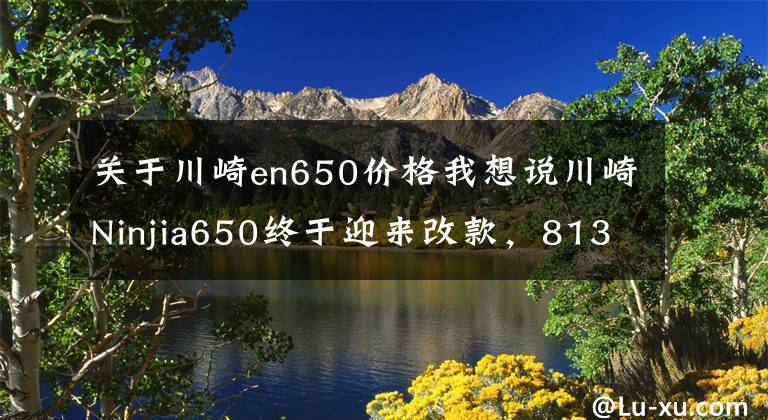 关于川崎en650价格我想说川崎Ninjia650终于迎来改款，81300元，新旧款的这几处不一样