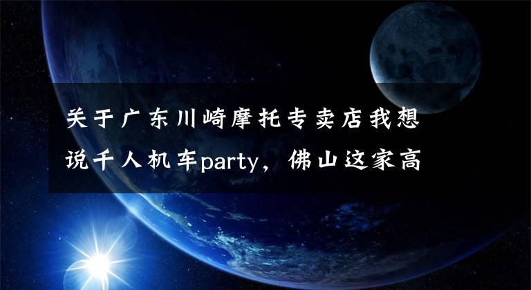 关于广东川崎摩托专卖店我想说千人机车party，佛山这家高端摩托车店马上迎来升级