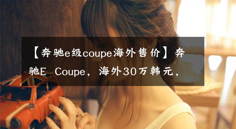 【奔驰e级coupe海外售价】奔驰E  Coupe，海外30万韩元，国内50万韩元？