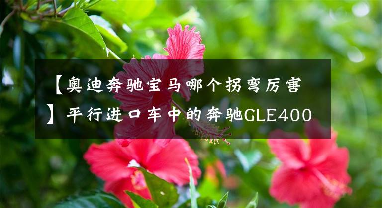 【奥迪奔驰宝马哪个拐弯厉害】平行进口车中的奔驰GLE400 宝马X5 奥迪Q7 对比