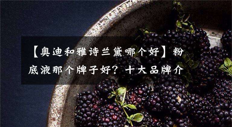 【奥迪和雅诗兰黛哪个好】粉底液那个牌子好？十大品牌介绍