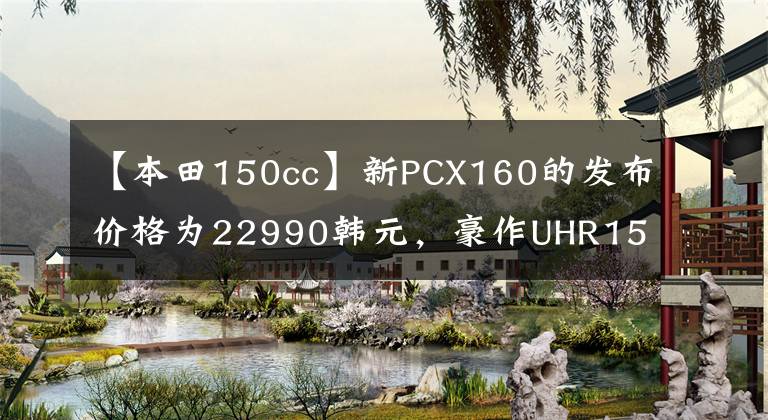 【本田150cc】新PCX160的发布价格为22990韩元，豪作UHR150呢？