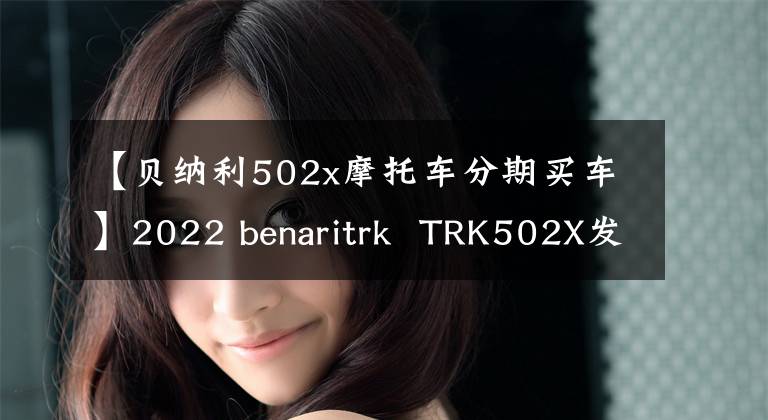 【贝纳利502x摩托车分期买车】2022 benaritrk  TRK502X发布，多个升级配置，包括工厂加热手柄