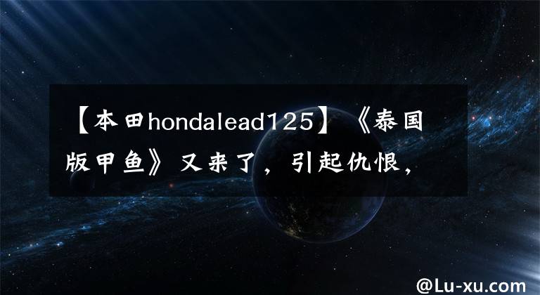 【本田hondalead125】《泰国版甲鱼》又来了，引起仇恨，发布了更时尚、更运动的2022型Lead  125。
