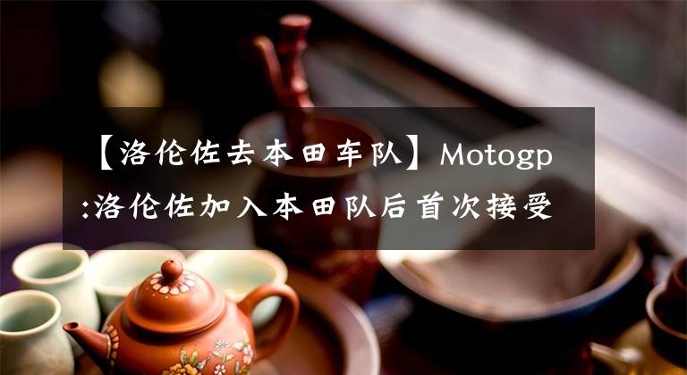 【洛伦佐去本田车队】Motogp:洛伦佐加入本田队后首次接受媒体采访。