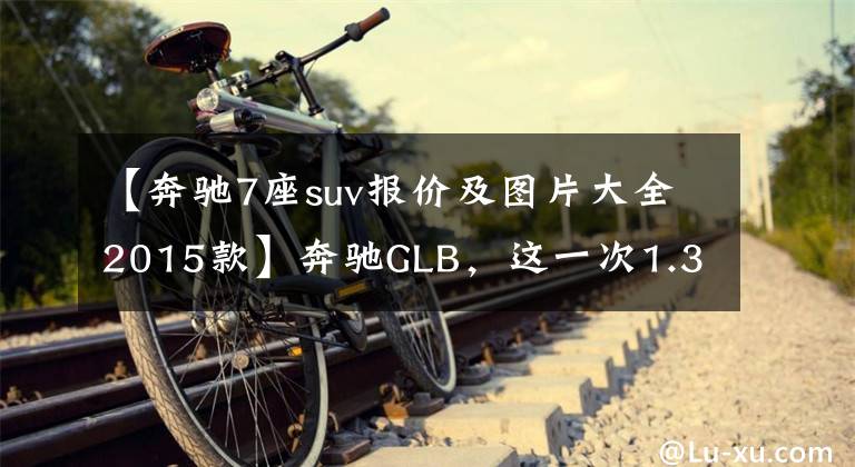 【奔驰7座suv报价及图片大全2015款】奔驰GLB，这一次1.3T换装2.0T，轴距超2米8配7个座位，落地30万