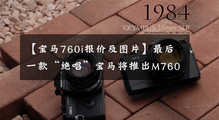 【宝马760i报价及图片】最后一款“绝唱”宝马将推出M760i限量版V12 V12引擎