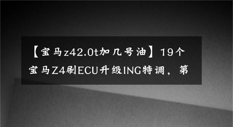 【宝马z42.0t加几号油】19个宝马Z4刷ECU升级ING特调，第一次0.5秒以上？