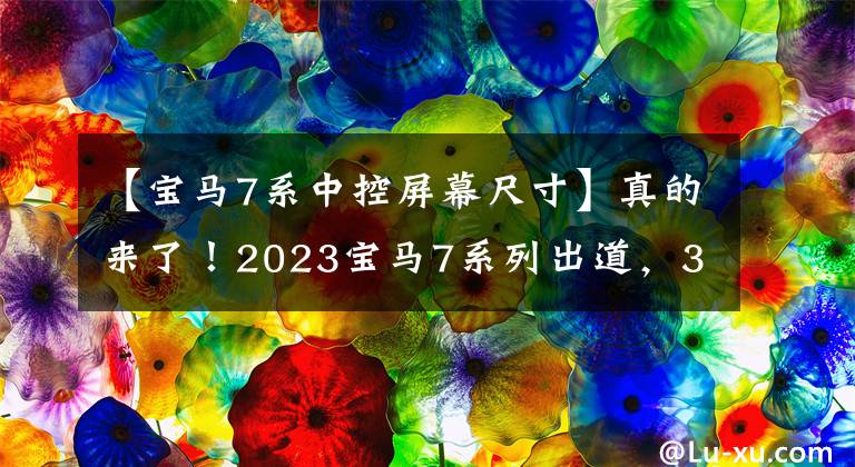 【宝马7系中控屏幕尺寸】真的来了！2023宝马7系列出道，31英寸屏幕一键电影院，奔驰S拿着什么？