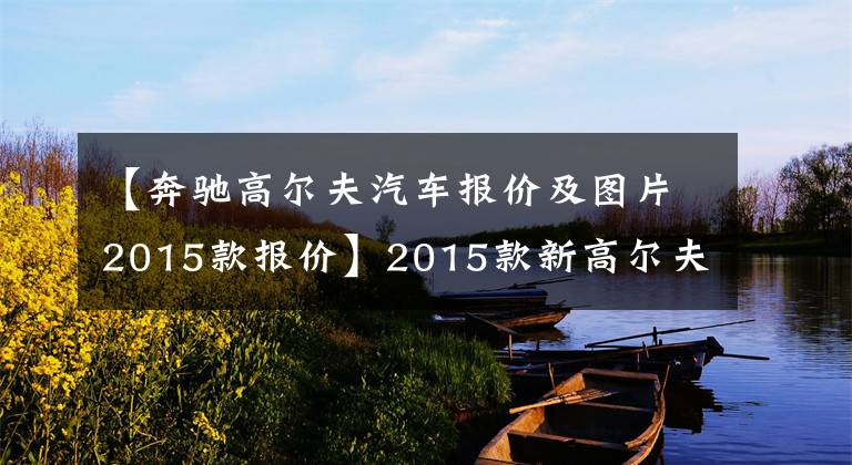 【奔驰高尔夫汽车报价及图片2015款报价】2015款新高尔夫12.19万起售，除了年份没看出啥区别啊