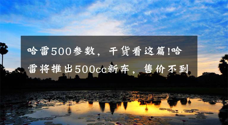 哈雷500参数，干货看这篇!哈雷将推出500cc新车，售价不到4000美元？