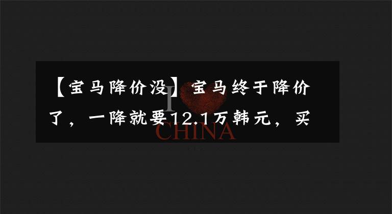 【宝马降价没】宝马终于降价了，一降就要12.1万韩元，买奔驰奥迪吗？