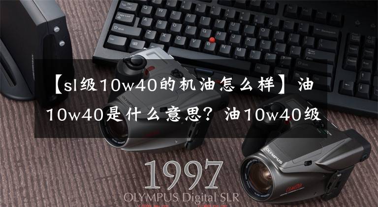 【sl级10w40的机油怎么样】油10w40是什么意思？油10w40级。