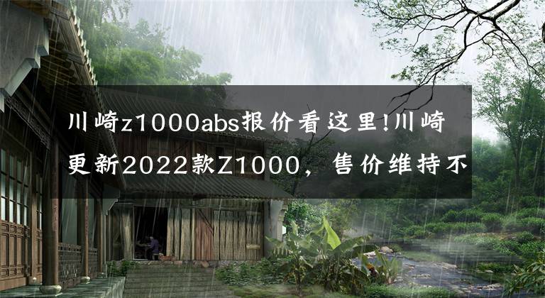 川崎z1000abs报价看这里!川崎更新2022款Z1000，售价维持不变，电控系统依旧缺席