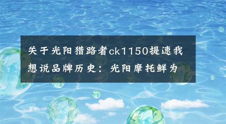 关于光阳猎路者ck1150提速我想说品牌历史：光阳摩托鲜为人知的秘密