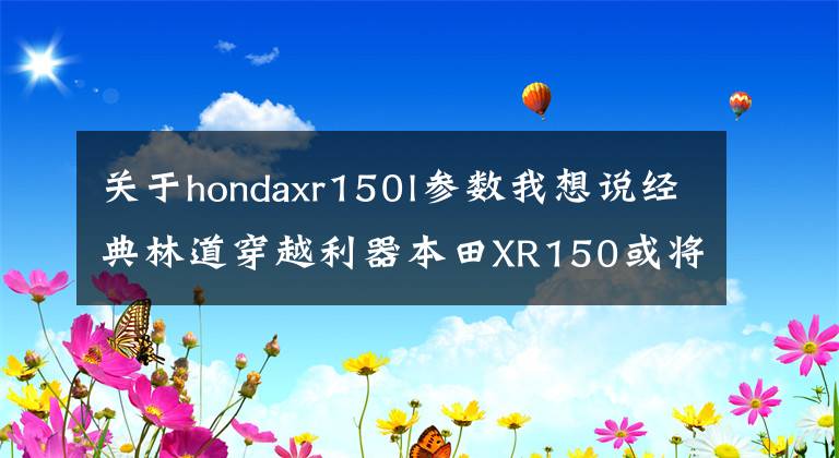 关于hondaxr150l参数我想说经典林道穿越利器本田XR150或将内销，你看价格多少合适？