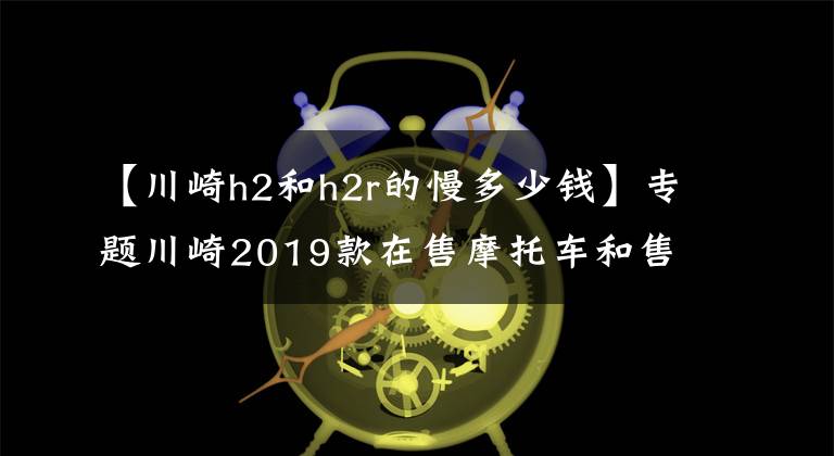 【川崎h2和h2r的慢多少钱】专题川崎2019款在售摩托车和售价...