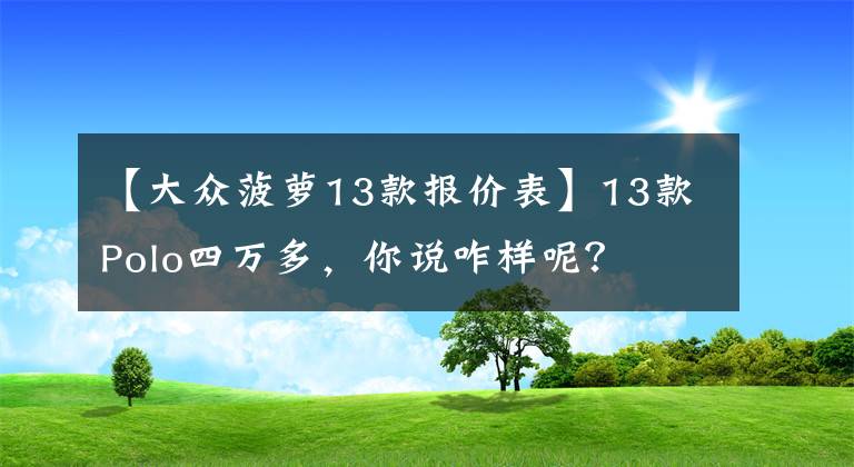 【大众菠萝13款报价表】13款Polo四万多，你说咋样呢？