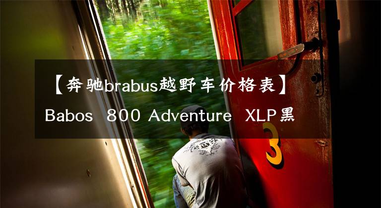 【奔驰brabus越野车价格表】Babos  800 Adventure  XLP黑色武士版，最高82.5万美元
