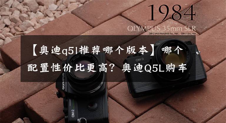 【奥迪q5l推荐哪个版本】哪个配置性价比更高？奥迪Q5L购车手册