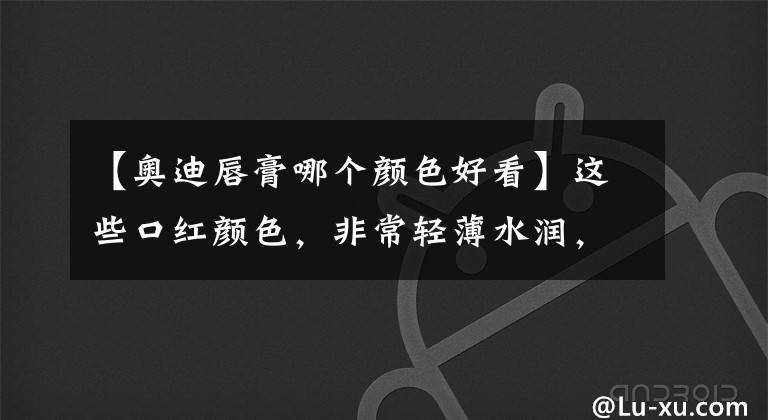 【奥迪唇膏哪个颜色好看】这些口红颜色，非常轻薄水润，颜色也是黄皮、白皮都很适合