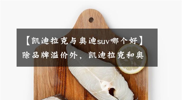 【凯迪拉克与奥迪suv哪个好】除品牌溢价外，凯迪拉克和奥迪谁更好？行驶10万公里见分晓