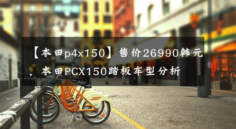 【本田p4x150】售价26990韩元，本田PCX150踏板车型分析