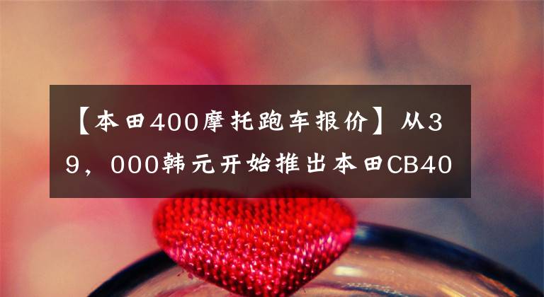 【本田400摩托跑车报价】从39，000韩元开始推出本田CB400系列国内新产品
