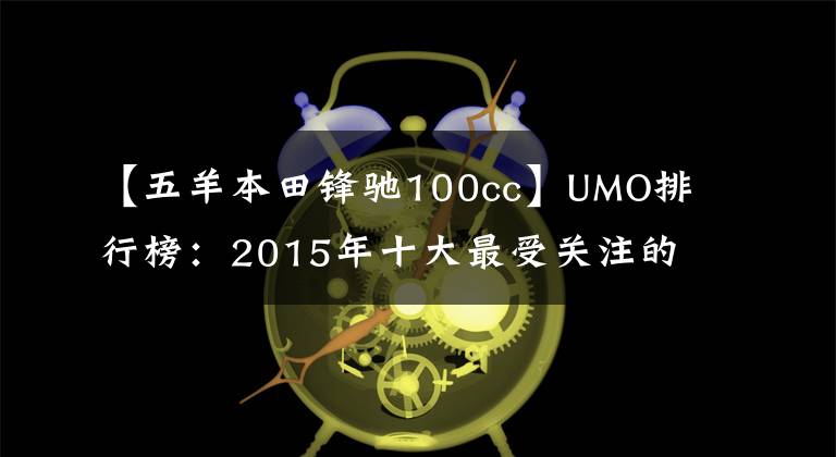 【五羊本田锋驰100cc】UMO排行榜：2015年十大最受关注的新月车。