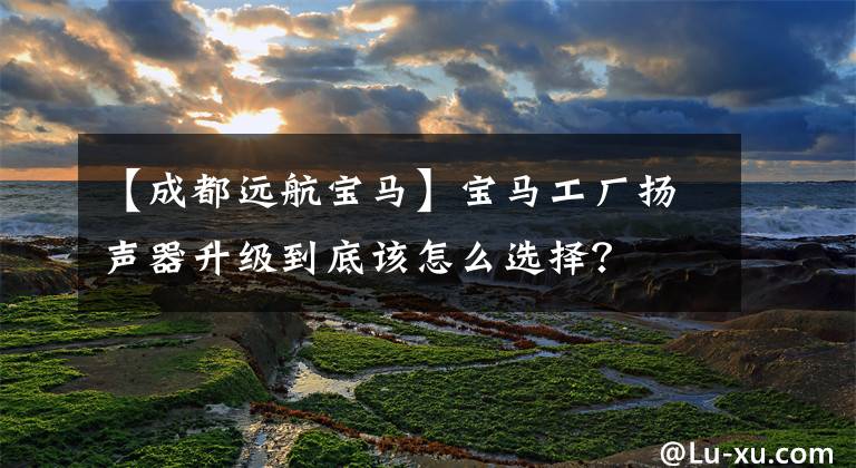 【成都远航宝马】宝马工厂扬声器升级到底该怎么选择？