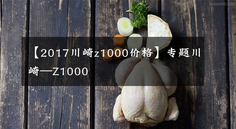 【2017川崎z1000价格】专题川崎—Z1000