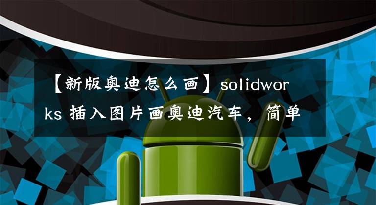 【新版奥迪怎么画】solidworks 插入图片画奥迪汽车，简单几步可完成外形轮廓线