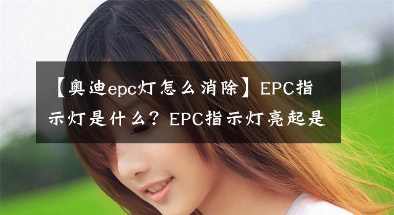 【奥迪epc灯怎么消除】EPC指示灯是什么？EPC指示灯亮起是什么问题？如何解决？