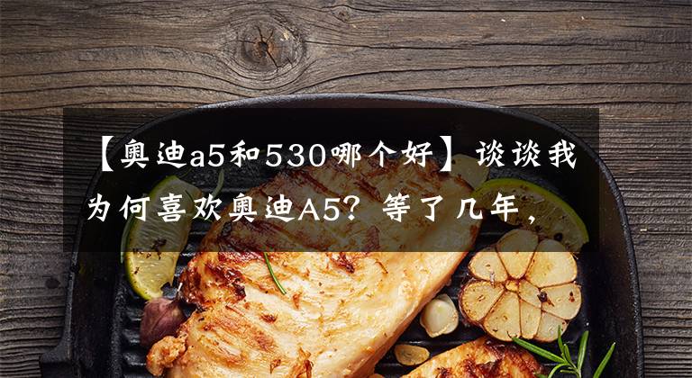 【奥迪a5和530哪个好】谈谈我为何喜欢奥迪A5？等了几年，一切都值得