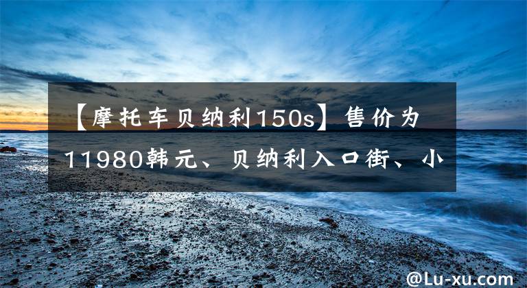 【摩托车贝纳利150s】售价为11980韩元、贝纳利入口街、小贝隆150S，可以减免购置税