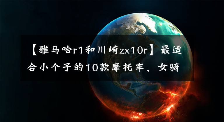 【雅马哈r1和川崎zx10r】最适合小个子的10款摩托车，女骑也可以尝试哦