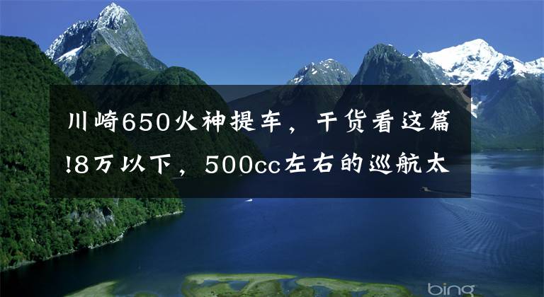 川崎650火神提车，干货看这篇!8万以下，500cc左右的巡航太子车，值得推荐的有哪些？