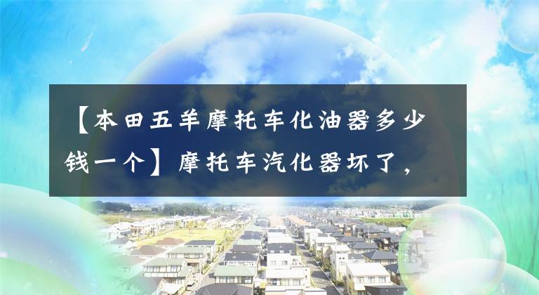 【本田五羊摩托车化油器多少钱一个】摩托车汽化器坏了，怎么选满市场的汽化器？