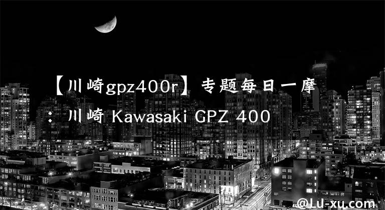 【川崎gpz400r】专题每日一摩：川崎 Kawasaki GPZ 400