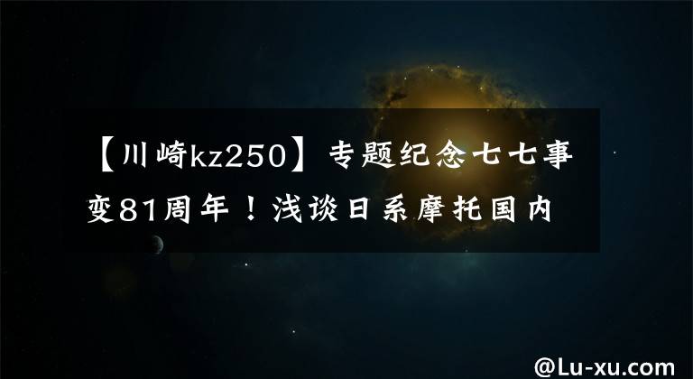 【川崎kz250】专题纪念七七事变81周年！浅谈日系摩托国内发展史，为何国人偏爱日系