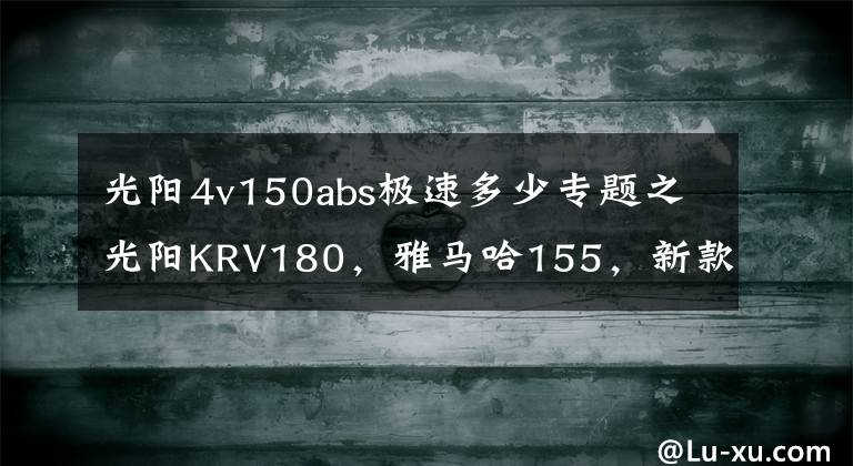 光阳4v150abs极速多少专题之光阳KRV180，雅马哈155，新款弯道情人150，如何选？