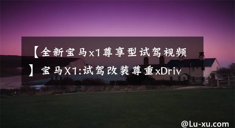 【全新宝马x1尊享型试驾视频】宝马X1:试驾改装尊重xDrive25Li，2.0T发动机加速100公里8.1秒