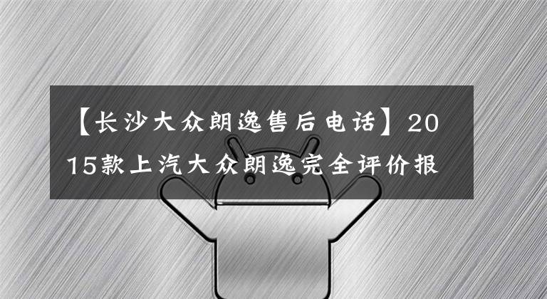 【长沙大众朗逸售后电话】2015款上汽大众朗逸完全评价报告