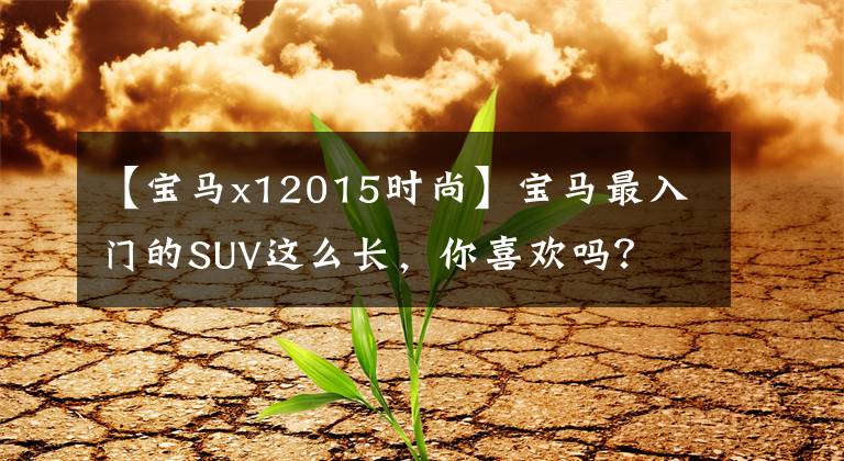 【宝马x12015时尚】宝马最入门的SUV这么长，你喜欢吗？