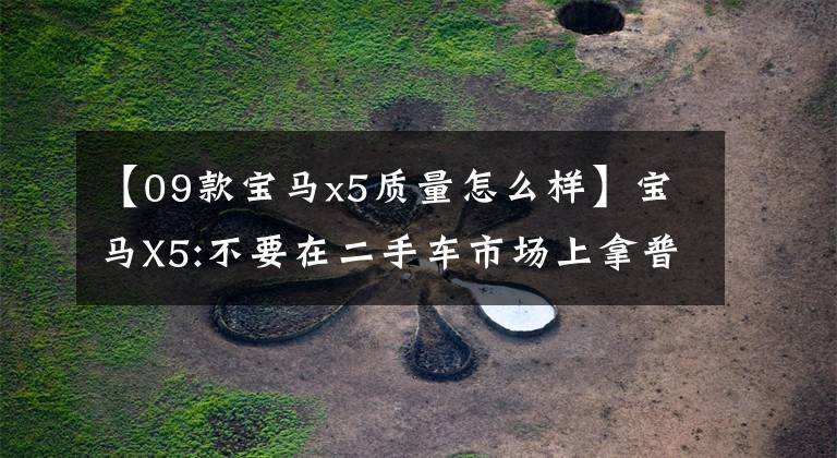 【09款宝马x5质量怎么样】宝马X5:不要在二手车市场上拿普拉多比和我比。因为我不配。文章配图