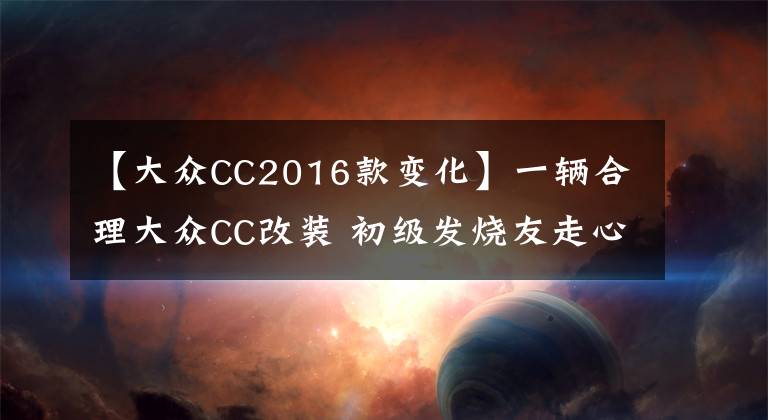 【大众CC2016款变化】一辆合理大众CC改装 初级发烧友走心案例