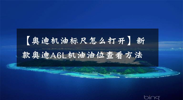 【奥迪机油标尺怎么打开】新款奥迪A6L机油油位查看方法