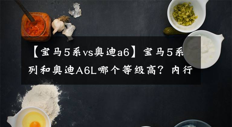 【宝马5系vs奥迪a6】宝马5系列和奥迪A6L哪个等级高？内行人：比较一下就知道了