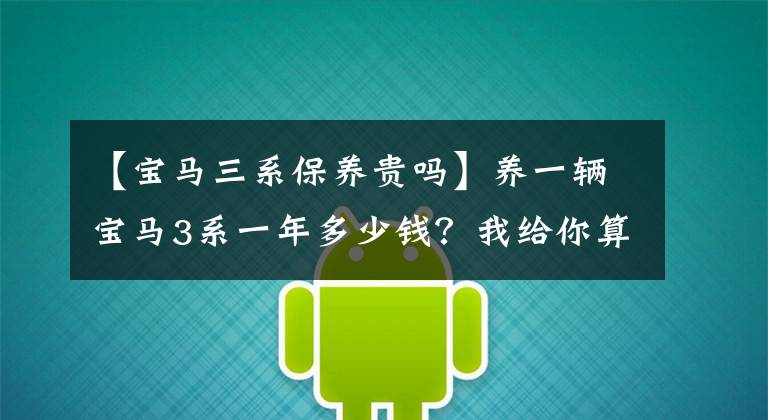 【宝马三系保养贵吗】养一辆宝马3系一年多少钱？我给你算一下账。